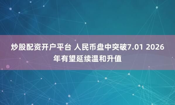 炒股配资开户平台 人民币盘中突破7.01 2026年有望延续温和升值