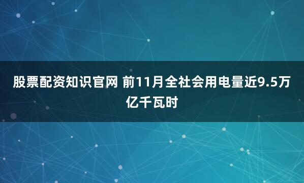 股票配资知识官网 前11月全社会用电量近9.5万亿千瓦时