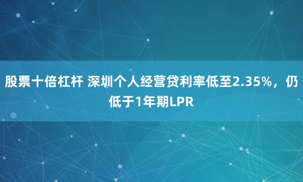 股票十倍杠杆 深圳个人经营贷利率低至2.35%，仍低于1年期LPR
