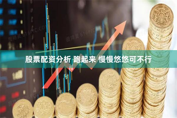 股票配资分析 跑起来 慢慢悠悠可不行
