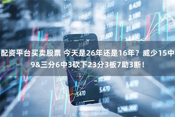 配资平台买卖股票 今天是26年还是16年？威少15中9&三分6中3砍下23分3板7助3断！