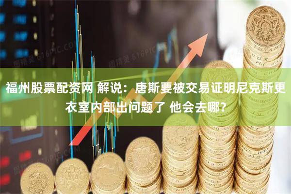 福州股票配资网 解说：唐斯要被交易证明尼克斯更衣室内部出问题了 他会去哪？