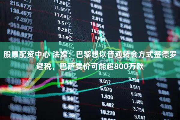 股票配资中心 法媒：巴黎想以普通转会方式签德罗避税，巴萨要价可能超800万欧