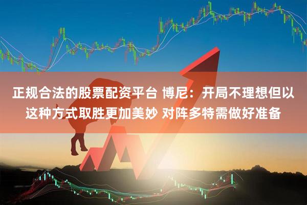 正规合法的股票配资平台 博尼：开局不理想但以这种方式取胜更加美妙 对阵多特需做好准备