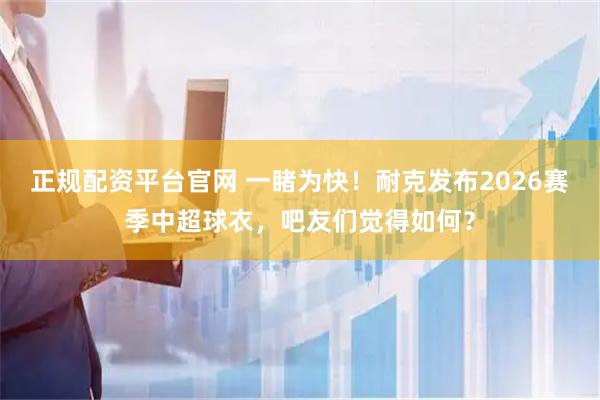 正规配资平台官网 一睹为快！耐克发布2026赛季中超球衣，吧友们觉得如何？