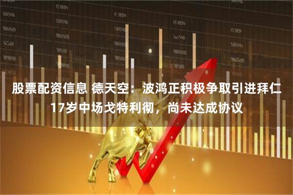 股票配资信息 德天空：波鸿正积极争取引进拜仁17岁中场戈特利彻，尚未达成协议