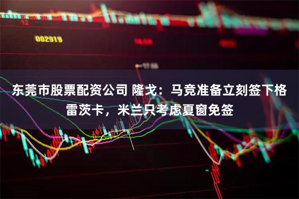 东莞市股票配资公司 隆戈：马竞准备立刻签下格雷茨卡，米兰只考虑夏窗免签
