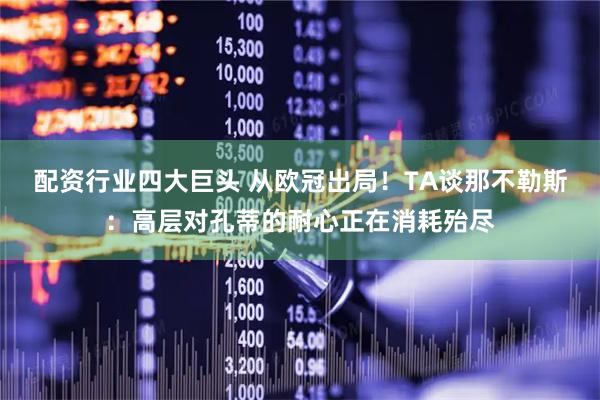 配资行业四大巨头 从欧冠出局！TA谈那不勒斯：高层对孔蒂的耐心正在消耗殆尽