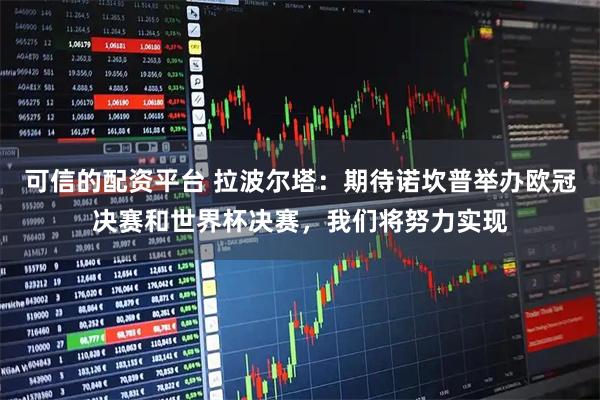 可信的配资平台 拉波尔塔：期待诺坎普举办欧冠决赛和世界杯决赛，我们将努力实现
