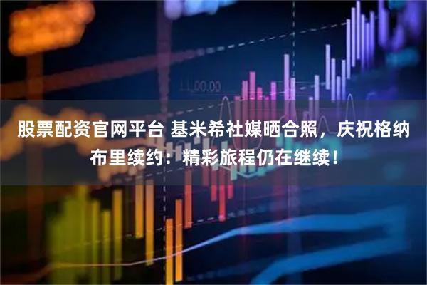 股票配资官网平台 基米希社媒晒合照，庆祝格纳布里续约：精彩旅程仍在继续！