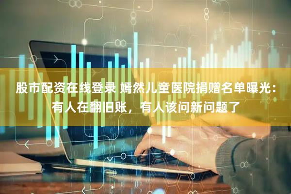 股市配资在线登录 嫣然儿童医院捐赠名单曝光：有人在翻旧账，有人该问新问题了