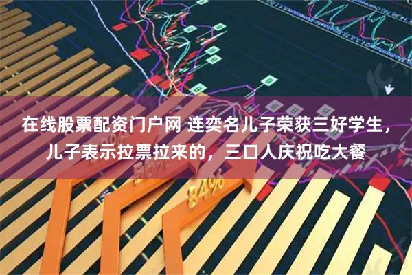 在线股票配资门户网 连奕名儿子荣获三好学生，儿子表示拉票拉来的，三口人庆祝吃大餐