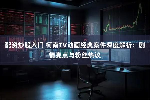 配资炒股入门 柯南TV动画经典案件深度解析：剧情亮点与粉丝热议