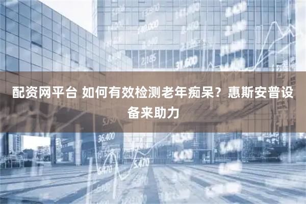配资网平台 如何有效检测老年痴呆？惠斯安普设备来助力