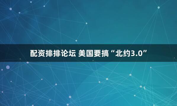 配资排排论坛 美国要搞“北约3.0”