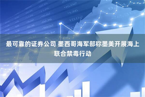 最可靠的证券公司 墨西哥海军部称墨美开展海上联合禁毒行动