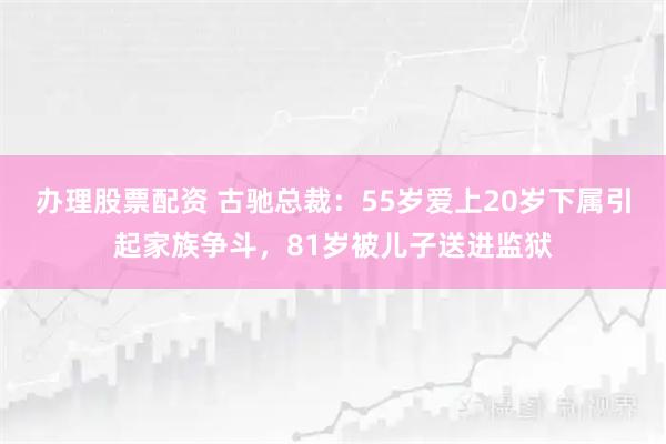 办理股票配资 古驰总裁：55岁爱上20岁下属引起家族争斗，81岁被儿子送进监狱