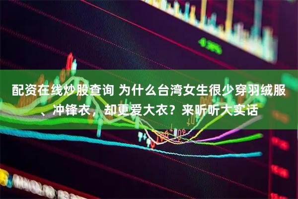 配资在线炒股查询 为什么台湾女生很少穿羽绒服、冲锋衣，却更爱大衣？来听听大实话