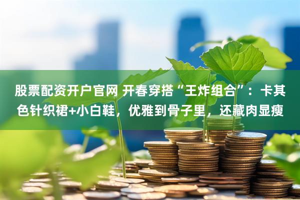 股票配资开户官网 开春穿搭“王炸组合”：卡其色针织裙+小白鞋，优雅到骨子里，还藏肉显瘦