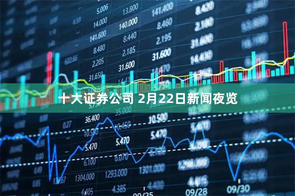 十大证券公司 2月22日新闻夜览
