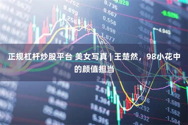 正规杠杆炒股平台 美女写真 | 王楚然，98小花中的颜值担当
