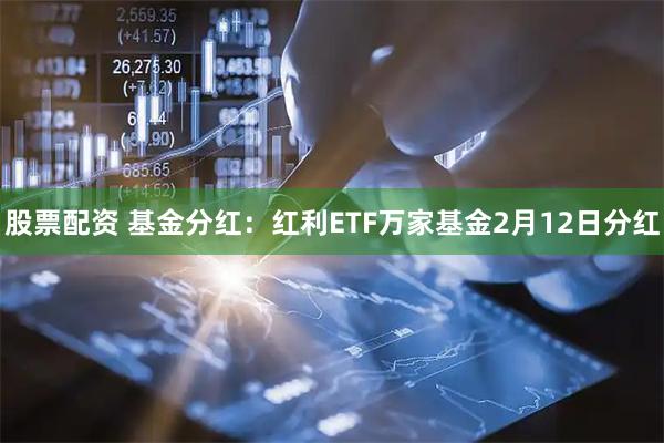 股票配资 基金分红：红利ETF万家基金2月12日分红