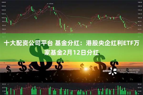 十大配资公司平台 基金分红：港股央企红利ETF万家基金2月12日分红