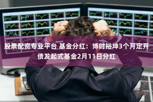 股票配资专业平台 基金分红：博时裕坤3个月定开债发起式基金2月11日分红