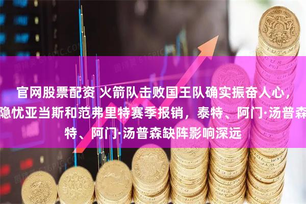 官网股票配资 火箭队击败国王队确实振奋人心，伤病问题却成隐忧亚当斯和范弗里特赛季报销，泰特、阿门·汤普森缺阵影响深远
