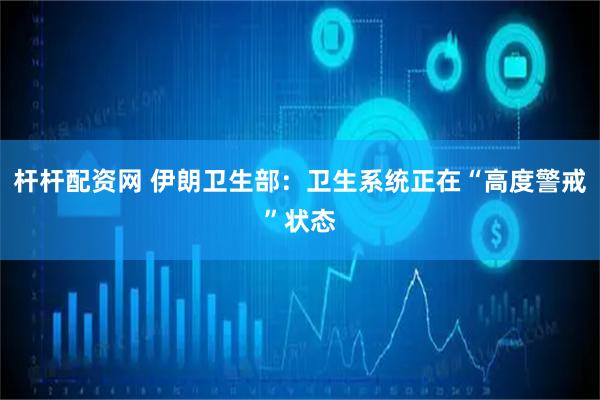 杆杆配资网 伊朗卫生部：卫生系统正在“高度警戒”状态