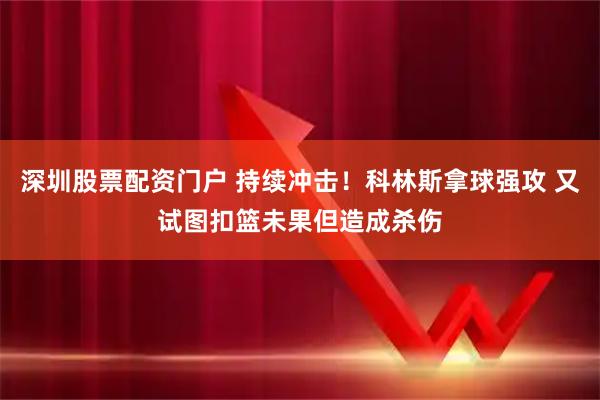 深圳股票配资门户 持续冲击！科林斯拿球强攻 又试图扣篮未果但造成杀伤