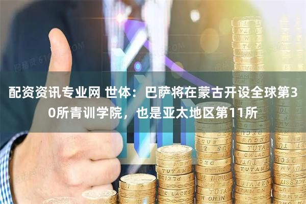 配资资讯专业网 世体：巴萨将在蒙古开设全球第30所青训学院，也是亚太地区第11所