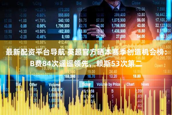 最新配资平台导航 英超官方晒本赛季创造机会榜：B费84次遥遥领先，赖斯53次第二