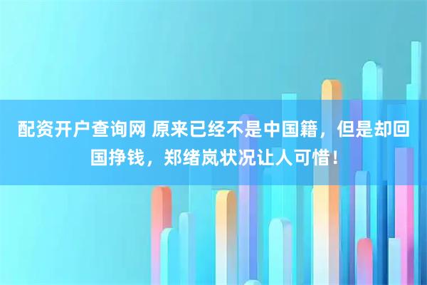 配资开户查询网 原来已经不是中国籍，但是却回国挣钱，郑绪岚状况让人可惜！