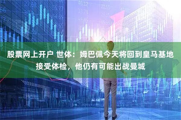 股票网上开户 世体：姆巴佩今天将回到皇马基地接受体检，他仍有可能出战曼城