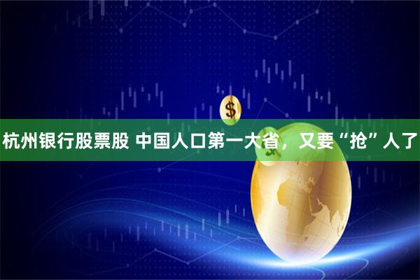杭州银行股票股 中国人口第一大省，又要“抢”人了