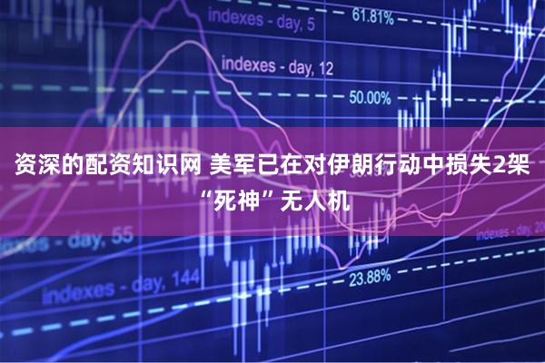 资深的配资知识网 美军已在对伊朗行动中损失2架“死神”无人机