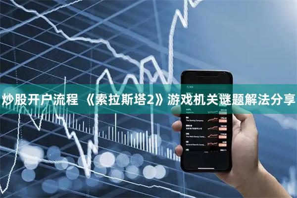 炒股开户流程 《索拉斯塔2》游戏机关谜题解法分享