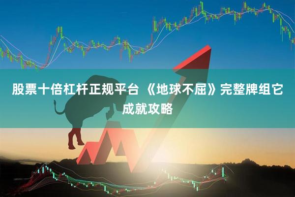 股票十倍杠杆正规平台 《地球不屈》完整牌组它成就攻略
