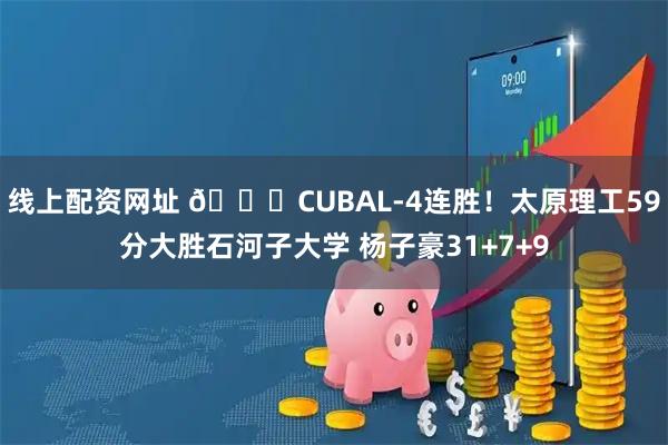 线上配资网址 🏀CUBAL-4连胜！太原理工59分大胜石河子大学 杨子豪31+7+9