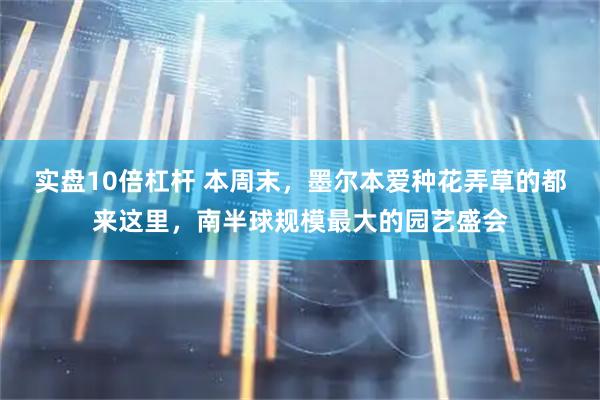 实盘10倍杠杆 本周末，墨尔本爱种花弄草的都来这里，南半球规模最大的园艺盛会