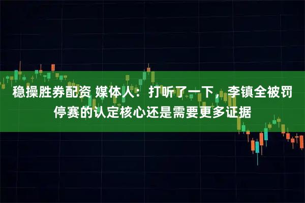 稳操胜券配资 媒体人：打听了一下，李镇全被罚停赛的认定核心还是需要更多证据