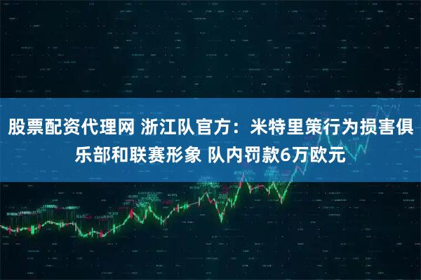 股票配资代理网 浙江队官方：米特里策行为损害俱乐部和联赛形象 队内罚款6万欧元