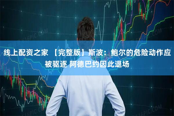 线上配资之家 【完整版】斯波：鲍尔的危险动作应被驱逐 阿德巴约因此退场