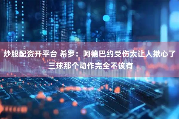 炒股配资开平台 希罗：阿德巴约受伤太让人揪心了 三球那个动作完全不该有