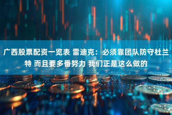 广西股票配资一览表 雷迪克：必须靠团队防守杜兰特 而且要多番努力 我们正是这么做的