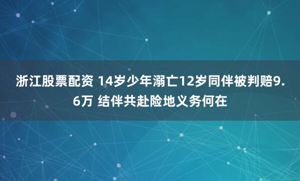 浙江股票配资 14岁少年溺亡12岁同伴被判赔9.6万 结伴共赴险地义务何在