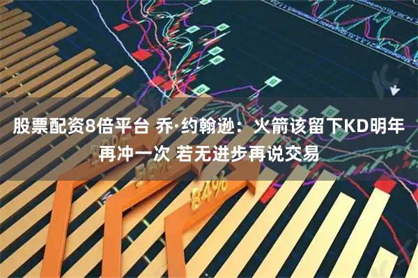 股票配资8倍平台 乔·约翰逊：火箭该留下KD明年再冲一次 若无进步再说交易