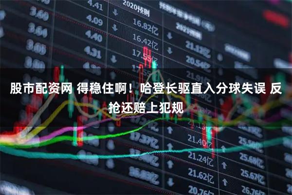 股市配资网 得稳住啊！哈登长驱直入分球失误 反抢还赔上犯规