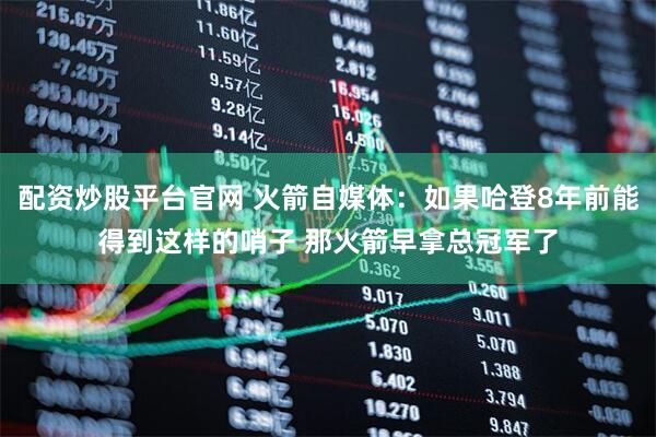 配资炒股平台官网 火箭自媒体：如果哈登8年前能得到这样的哨子 那火箭早拿总冠军了